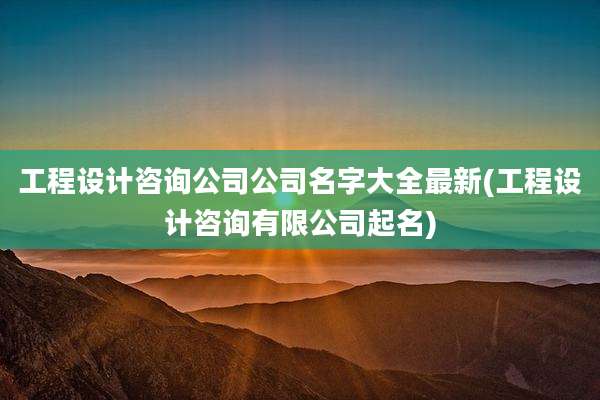 工程设计咨询公司公司名字大全最新(工程设计咨询有限公司起名)