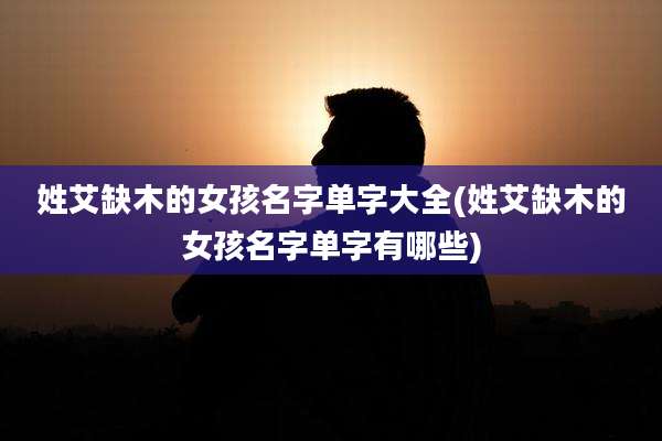 姓艾缺木的女孩名字单字大全(姓艾缺木的女孩名字单字有哪些)