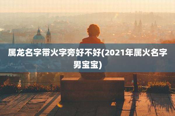 属龙名字带火字旁好不好(2021年属火名字男宝宝)