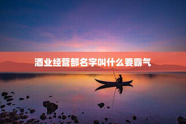 酒业经营部名字叫什么要霸气