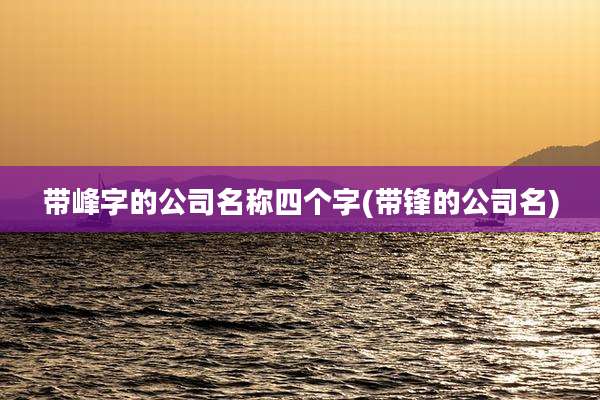 带峰字的公司名称四个字(带锋的公司名)