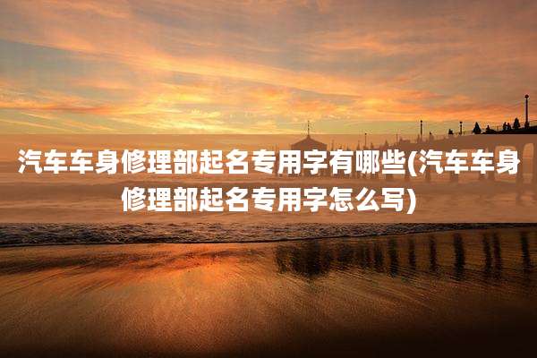 汽车车身修理部起名专用字有哪些(汽车车身修理部起名专用字怎么写)