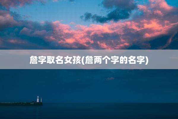 詹字取名女孩(詹两个字的名字)