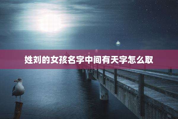 姓刘的女孩名字中间有天字怎么取