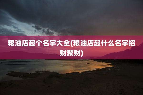 粮油店起个名字大全(粮油店起什么名字招财聚财)