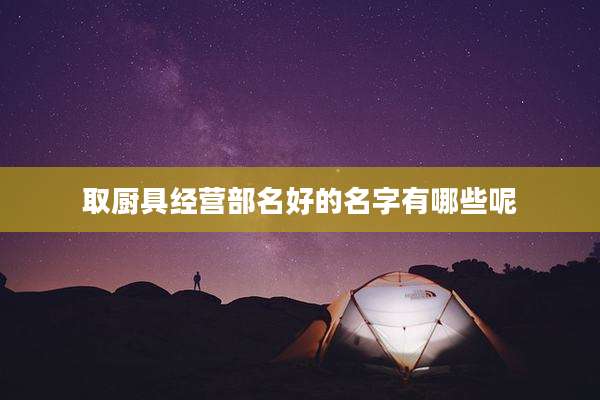 取厨具经营部名好的名字有哪些呢