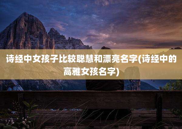 诗经中女孩子比较聪慧和漂亮名字(诗经中的高雅女孩名字)