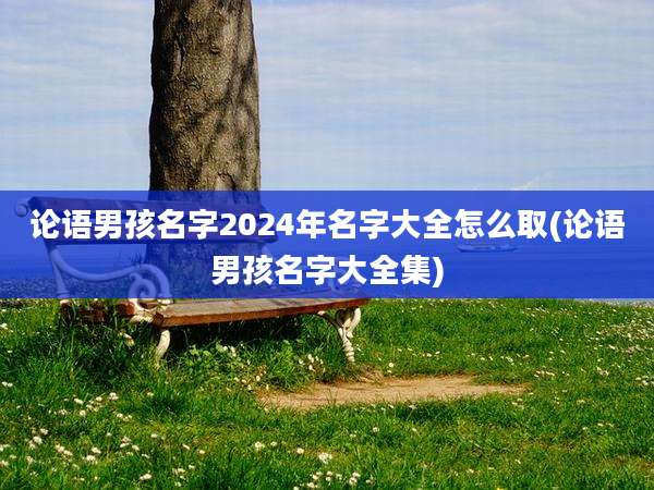 论语男孩名字2024年名字大全怎么取(论语男孩名字大全集)