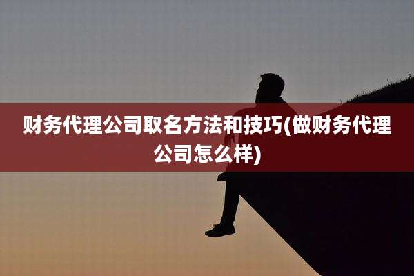 财务代理公司取名方法和技巧(做财务代理公司怎么样)