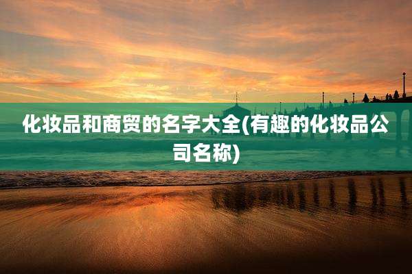 化妆品和商贸的名字大全(有趣的化妆品公司名称)