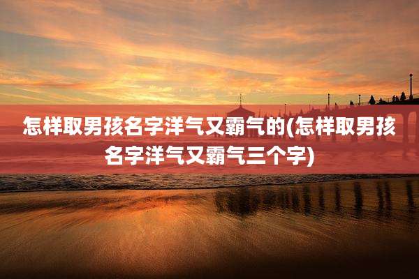 怎样取男孩名字洋气又霸气的(怎样取男孩名字洋气又霸气三个字)