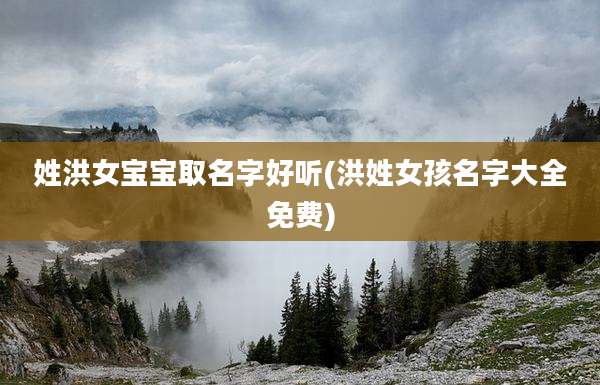 姓洪女宝宝取名字好听(洪姓女孩名字大全免费)