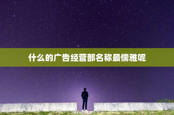 什么的广告经营部名称最儒雅呢