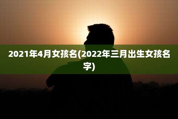 2021年4月女孩名(2022年三月出生女孩名字)