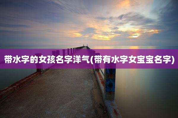 带水字的女孩名字洋气(带有水字女宝宝名字)