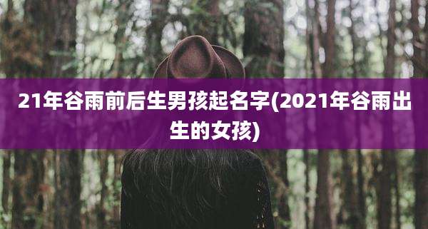 21年谷雨前后生男孩起名字(2021年谷雨出生的女孩)