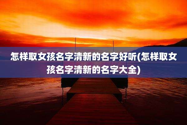 怎样取女孩名字清新的名字好听(怎样取女孩名字清新的名字大全)