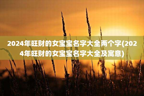 2024年旺财的女宝宝名字大全两个字(2024年旺财的女宝宝名字大全及寓意)