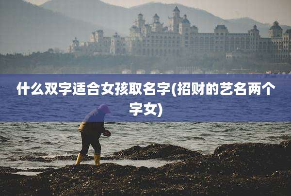 什么双字适合女孩取名字(招财的艺名两个字女)