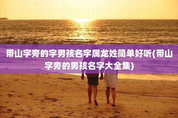 带山字旁的字男孩名字属龙姓简单好听(带山字旁的男孩名字大全集)