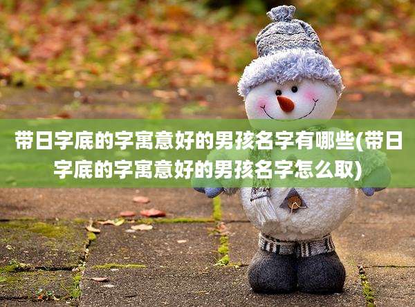 带日字底的字寓意好的男孩名字有哪些(带日字底的字寓意好的男孩名字怎么取)