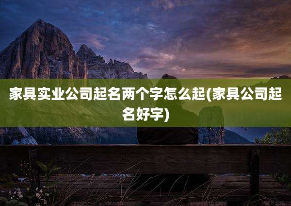 家具实业公司起名两个字怎么起(家具公司起名好字)