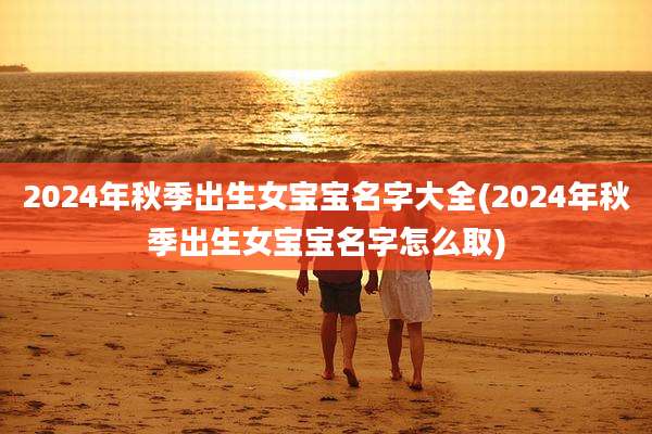 2024年秋季出生女宝宝名字大全(2024年秋季出生女宝宝名字怎么取)