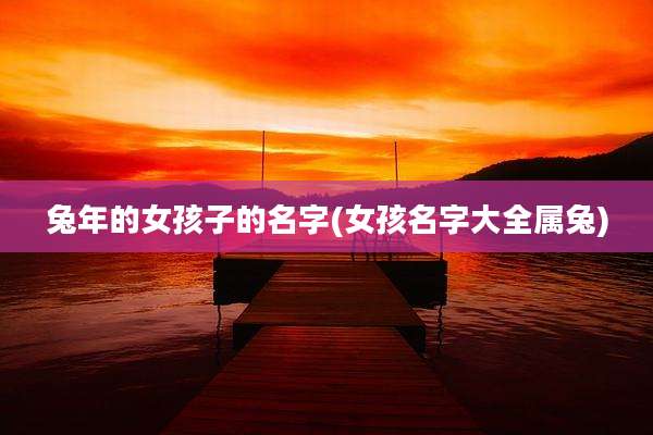 兔年的女孩子的名字(女孩名字大全属兔)