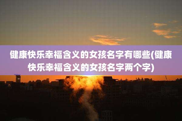 健康快乐幸福含义的女孩名字有哪些(健康快乐幸福含义的女孩名字两个字)