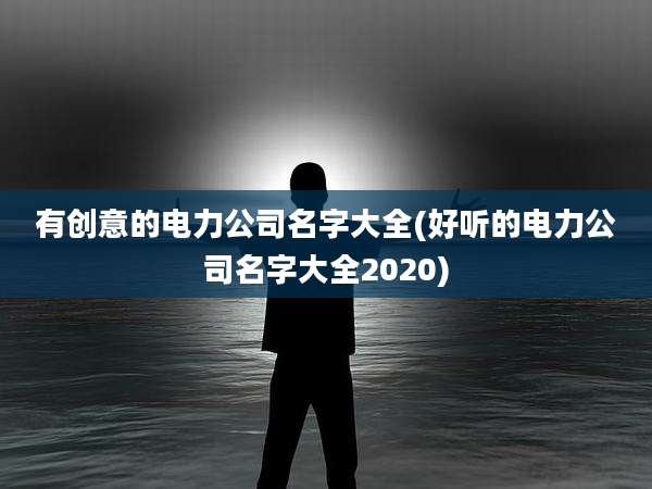 有创意的电力公司名字大全(好听的电力公司名字大全2020)