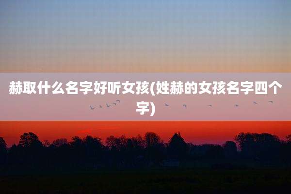 赫取什么名字好听女孩(姓赫的女孩名字四个字)