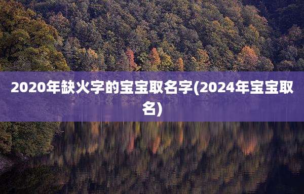 2020年缺火字的宝宝取名字(2024年宝宝取名)