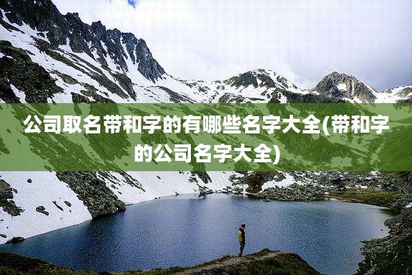 公司取名带和字的有哪些名字大全(带和字的公司名字大全)