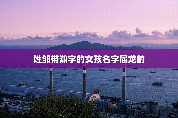 姓邹带瀚字的女孩名字属龙的