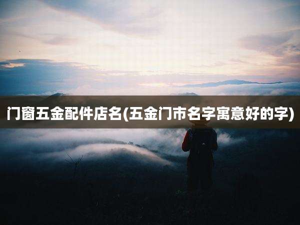 门窗五金配件店名(五金门市名字寓意好的字)