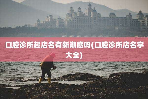 口腔诊所起店名有新潮感吗(口腔诊所店名字大全)
