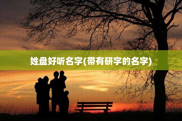 姓盘好听名字(带有研字的名字)