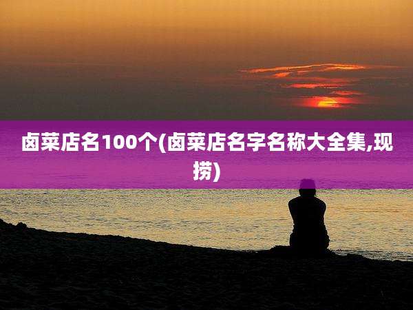 卤菜店名100个(卤菜店名字名称大全集,现捞)