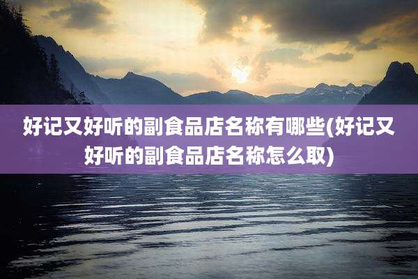 好记又好听的副食品店名称有哪些(好记又好听的副食品店名称怎么取)