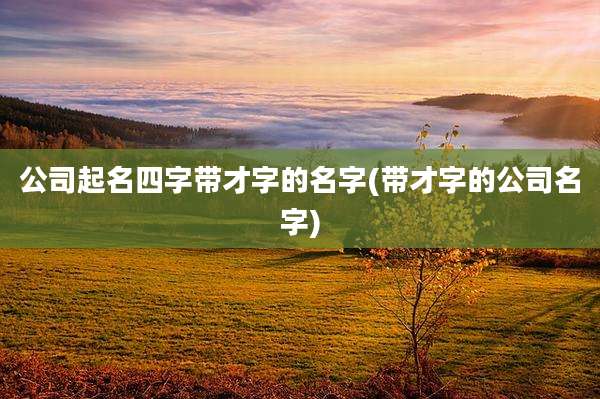 公司起名四字带才字的名字(带才字的公司名字)
