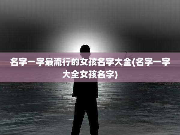 名字一字最流行的女孩名字大全(名字一字大全女孩名字)