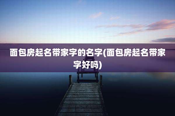 面包房起名带家字的名字(面包房起名带家字好吗)