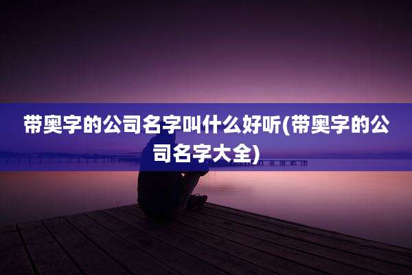 带奥字的公司名字叫什么好听(带奥字的公司名字大全)