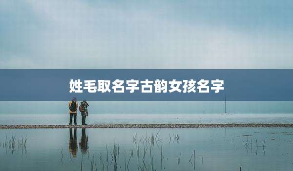 姓毛取名字古韵女孩名字