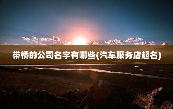 带桥的公司名字有哪些(汽车服务店起名)