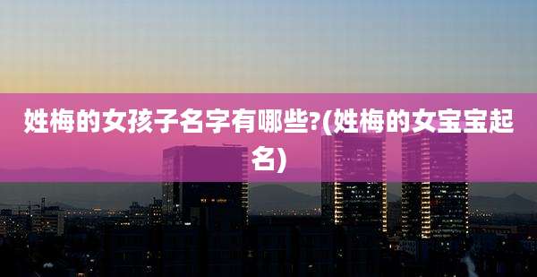 姓梅的女孩子名字有哪些?(姓梅的女宝宝起名)