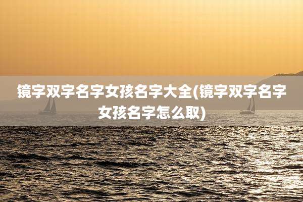镜字双字名字女孩名字大全(镜字双字名字女孩名字怎么取)