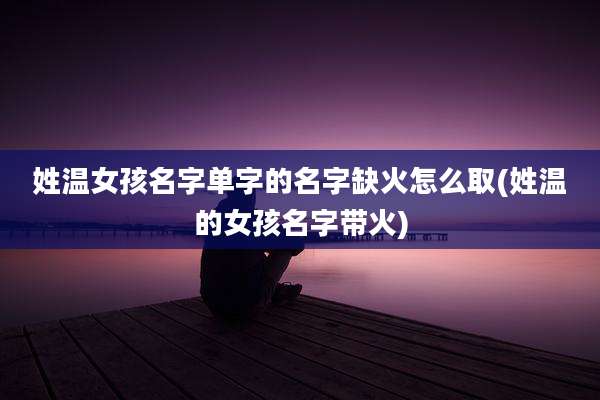 姓温女孩名字单字的名字缺火怎么取(姓温的女孩名字带火)
