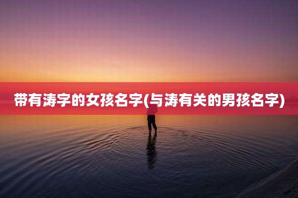 带有涛字的女孩名字(与涛有关的男孩名字)