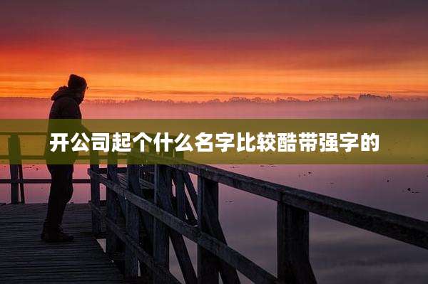 开公司起个什么名字比较酷带强字的